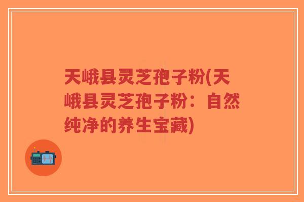 天峨县灵芝孢子粉(天峨县灵芝孢子粉:自然纯净的养生宝藏)-第1张图片-超越 天峨县灵芝孢子粉(天峨县灵芝孢子粉:自然纯净的养生宝藏)-第1张图片-超越