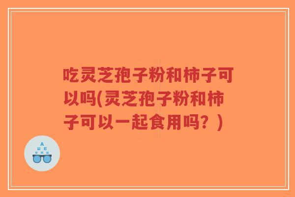 吃灵芝孢子粉和柿子可以吗(灵芝孢子粉和柿子可以一起食用吗?)-第1张图片-超越 吃灵芝孢子粉和柿子可以吗(灵芝孢子粉和柿子可以一起食用吗?)-第1张图片-超越