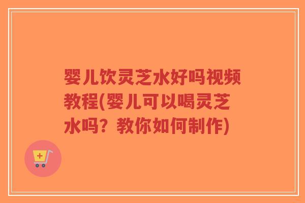 婴儿饮灵芝水好吗视频教程(婴儿可以喝灵芝水吗?教你如何制作)-第1张图片-超越 婴儿饮灵芝水好吗视频教程(婴儿可以喝灵芝水吗?教你如何制作)-第1张图片-超越
