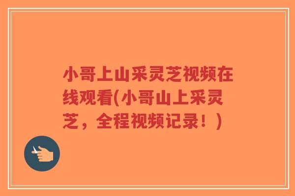 小哥上山采灵芝视频在线观看(小哥山上采灵芝，全程视频记录！)-第1张图片-超越