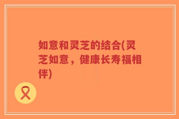 如意和灵芝的结合(灵芝如意,健康长寿福相伴)-第1张图片-超越 如意和灵芝的结合(灵芝如意,健康长寿福相伴)-第1张图片-超越