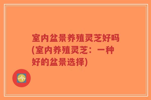 室内盆景养殖灵芝好吗(室内养殖灵芝:一种好的盆景选择)-第1张图片-超越 室内盆景养殖灵芝好吗(室内养殖灵芝:一种好的盆景选择)-第1张图片-超越