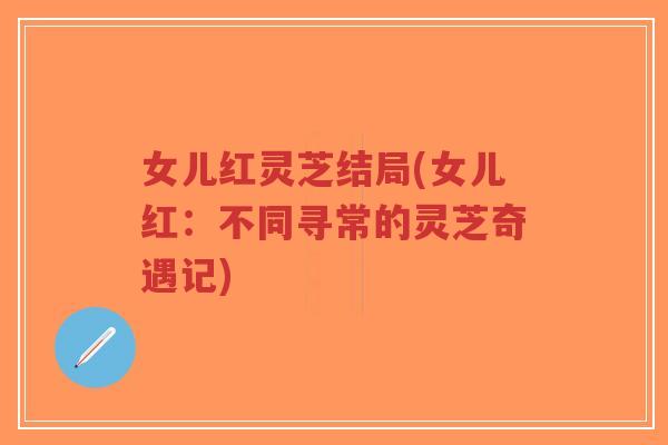 女儿红灵芝结局(女儿红:不同寻常的灵芝奇遇记)-第1张图片-超越 女儿红灵芝结局(女儿红:不同寻常的灵芝奇遇记)-第1张图片-超越