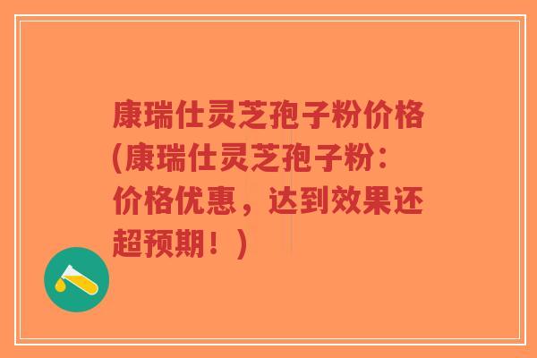 康瑞仕灵芝孢子粉价格(康瑞仕灵芝孢子粉：价格优惠，达到效果还超预期！)-第1张图片-超越