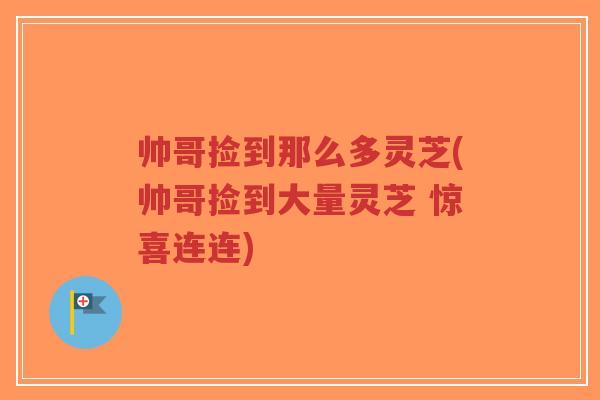 帅哥捡到那么多灵芝(帅哥捡到大量灵芝 惊喜连连)-第1张图片-超越 帅哥捡到那么多灵芝(帅哥捡到大量灵芝 惊喜连连)-第1张图片-超越