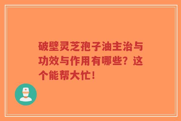 破壁灵芝孢子油主治与功效与作用有哪些?这个能帮大忙!-第1张图片-超越 破壁灵芝孢子油主治与功效与作用有哪些?这个能帮大忙!-第1张图片-超越
