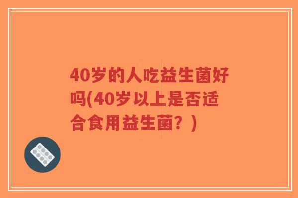 40岁的人吃益生菌好吗(40岁以上是否适合食用益生菌?)-第1张图片-超越 40岁的人吃益生菌好吗(40岁以上是否适合食用益生菌?)-第1张图片-超越