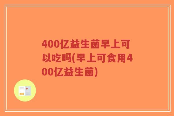 400亿益生菌早上可以吃吗(早上可食用400亿益生菌)-第1张图片-超越 400亿益生菌早上可以吃吗(早上可食用400亿益生菌)-第1张图片-超越