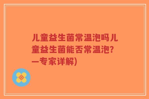 儿童益生菌常温泡吗儿童益生菌能否常温泡?—专家详解)-第1张图片-超越 儿童益生菌常温泡吗儿童益生菌能否常温泡?—专家详解)-第1张图片-超越
