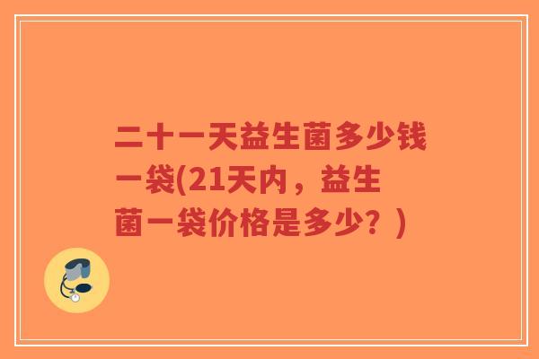 二十一天益生菌多少钱一袋(21天内,益生菌一袋价格是多少?)-第1张图片-超越 二十一天益生菌多少钱一袋(21天内,益生菌一袋价格是多少?)-第1张图片-超越