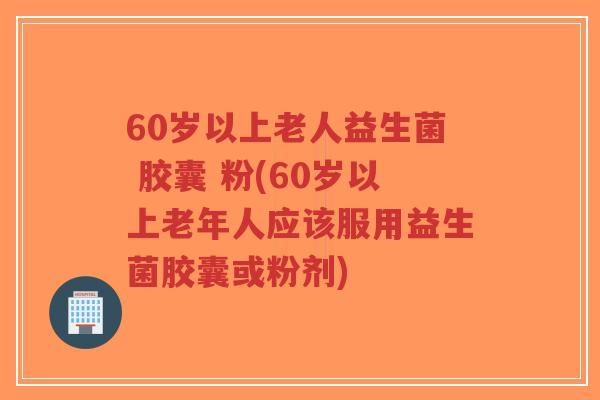 60岁以上老人益生菌 胶囊 粉(60岁以上老年人应该服用益生菌胶囊或粉剂)-第1张图片-超越 60岁以上老人益生菌 胶囊 粉(60岁以上老年人应该服用益生菌胶囊或粉剂)-第1张图片-超越