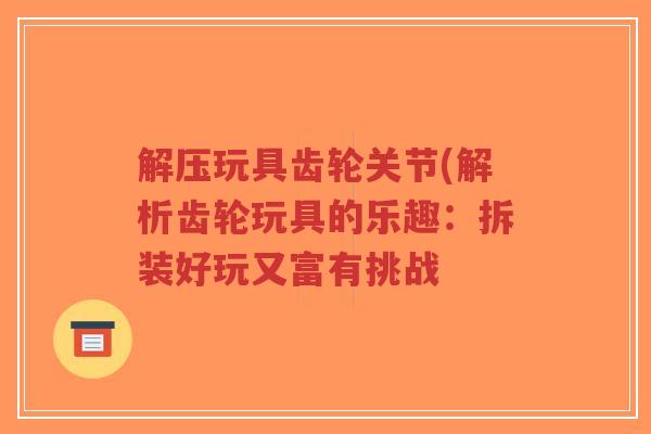 解压玩具齿轮关节(解析齿轮玩具的乐趣:拆装好玩又富有挑战-第1张图片-超越 解压玩具齿轮关节(解析齿轮玩具的乐趣:拆装好玩又富有挑战-第1张图片-超越
