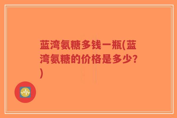蓝湾氨糖多钱一瓶(蓝湾氨糖的价格是多少?)-第1张图片-超越 蓝湾氨糖多钱一瓶(蓝湾氨糖的价格是多少?)-第1张图片-超越