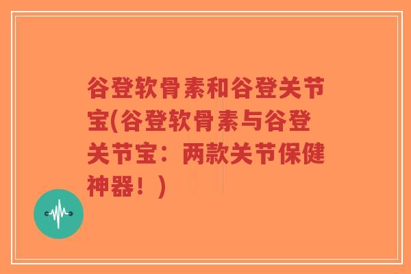 谷登软骨素和谷登关节宝(谷登软骨素与谷登关节宝:两款关节保健神器!)-第1张图片-超越 谷登软骨素和谷登关节宝(谷登软骨素与谷登关节宝:两款关节保健神器!)-第1张图片-超越