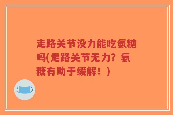 走路关节没力能吃氨糖吗(走路关节无力？氨糖有助于缓解！)-第1张图片-超越