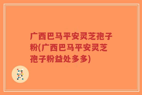 广西巴马平安灵芝孢子粉(广西巴马平安灵芝孢子粉益处多多)-第1张图片-超越 广西巴马平安灵芝孢子粉(广西巴马平安灵芝孢子粉益处多多)-第1张图片-超越
