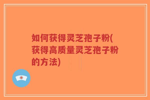 如何获得灵芝孢子粉(获得高质量灵芝孢子粉的方法)-第1张图片-超越