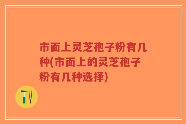 市面上灵芝孢子粉有几种(市面上的灵芝孢子粉有几种选择)-第1张图片-超越 市面上灵芝孢子粉有几种(市面上的灵芝孢子粉有几种选择)-第1张图片-超越