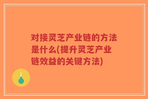 对接灵芝产业链的方法是什么(提升灵芝产业链效益的关键方法)-第1张图片-超越 对接灵芝产业链的方法是什么(提升灵芝产业链效益的关键方法)-第1张图片-超越