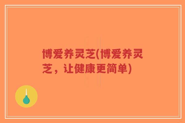 博爱养灵芝(博爱养灵芝,让健康更简单)-第1张图片-超越 博爱养灵芝(博爱养灵芝,让健康更简单)-第1张图片-超越