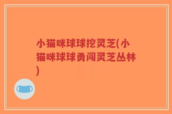 小猫咪球球挖灵芝(小猫咪球球勇闯灵芝丛林)-第1张图片-超越 小猫咪球球挖灵芝(小猫咪球球勇闯灵芝丛林)-第1张图片-超越