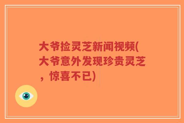 大爷捡灵芝新闻视频(大爷意外发现珍贵灵芝,惊喜不已)-第1张图片-超越 大爷捡灵芝新闻视频(大爷意外发现珍贵灵芝,惊喜不已)-第1张图片-超越
