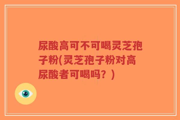 尿酸高可不可喝灵芝孢子粉(灵芝孢子粉对高尿酸者可喝吗?)-第1张图片-超越 尿酸高可不可喝灵芝孢子粉(灵芝孢子粉对高尿酸者可喝吗?)-第1张图片-超越