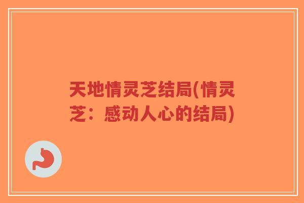 天地情灵芝结局(情灵芝:感动人心的结局)-第1张图片-超越 天地情灵芝结局(情灵芝:感动人心的结局)-第1张图片-超越