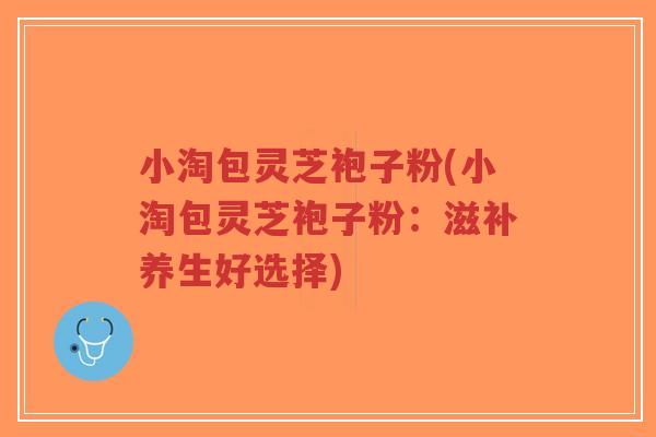 小淘包灵芝袍子粉(小淘包灵芝袍子粉:滋补养生好选择)-第1张图片-超越 小淘包灵芝袍子粉(小淘包灵芝袍子粉:滋补养生好选择)-第1张图片-超越