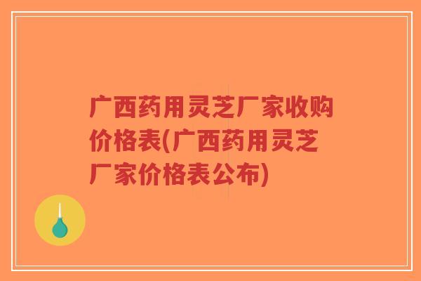 广西药用灵芝厂家收购价格表(广西药用灵芝厂家价格表公布)-第1张图片-超越 广西药用灵芝厂家收购价格表(广西药用灵芝厂家价格表公布)-第1张图片-超越