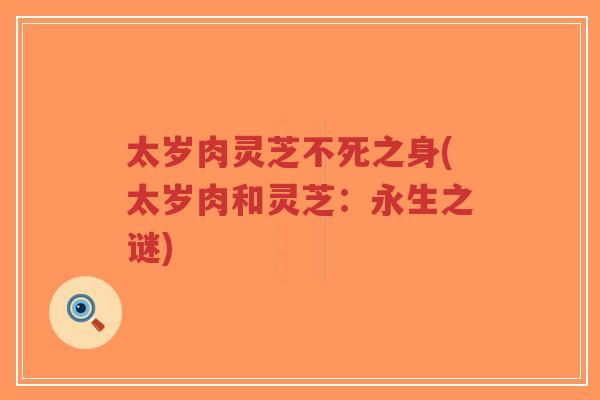 太岁肉灵芝不死之身(太岁肉和灵芝:永生之谜)-第1张图片-超越 太岁肉灵芝不死之身(太岁肉和灵芝:永生之谜)-第1张图片-超越