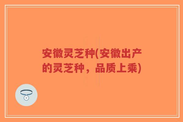 安徽灵芝种(安徽出产的灵芝种,品质上乘)-第1张图片-超越 安徽灵芝种(安徽出产的灵芝种,品质上乘)-第1张图片-超越