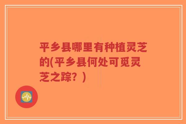 平乡县哪里有种植灵芝的(平乡县何处可觅灵芝之踪?)-第1张图片-超越 平乡县哪里有种植灵芝的(平乡县何处可觅灵芝之踪?)-第1张图片-超越