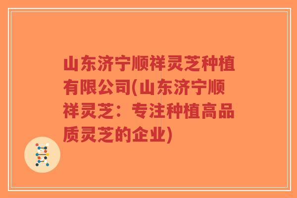 山东济宁顺祥灵芝种植有限公司(山东济宁顺祥灵芝:专注种植高品质灵芝的企业)-第1张图片-超越 山东济宁顺祥灵芝种植有限公司(山东济宁顺祥灵芝:专注种植高品质灵芝的企业)-第1张图片-超越