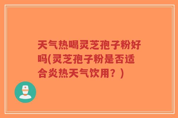 天气热喝灵芝孢子粉好吗(灵芝孢子粉是否适合炎热天气饮用?)-第1张图片-超越 天气热喝灵芝孢子粉好吗(灵芝孢子粉是否适合炎热天气饮用?)-第1张图片-超越