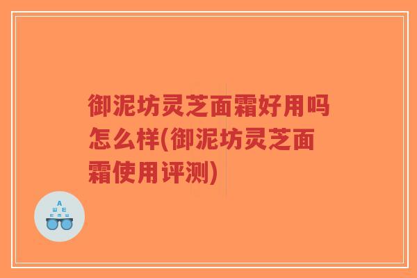 御泥坊灵芝面霜好用吗怎么样(御泥坊灵芝面霜使用评测)-第1张图片-超越 御泥坊灵芝面霜好用吗怎么样(御泥坊灵芝面霜使用评测)-第1张图片-超越