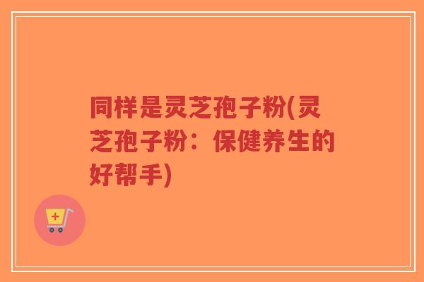 同样是灵芝孢子粉(灵芝孢子粉：保健养生的好帮手)-第1张图片-超越