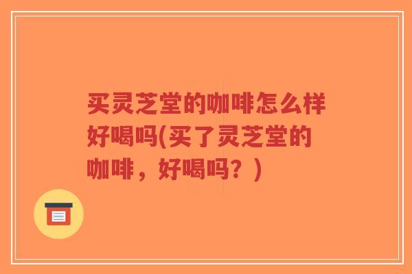 买灵芝堂的咖啡怎么样好喝吗(买了灵芝堂的咖啡,好喝吗?)-第1张图片-超越 买灵芝堂的咖啡怎么样好喝吗(买了灵芝堂的咖啡,好喝吗?)-第1张图片-超越