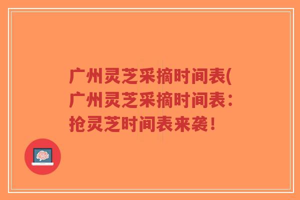 广州灵芝采摘时间表(广州灵芝采摘时间表:抢灵芝时间表来袭!-第1张图片-超越 广州灵芝采摘时间表(广州灵芝采摘时间表:抢灵芝时间表来袭!-第1张图片-超越