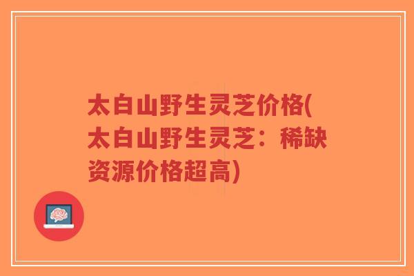 太白山野生灵芝价格(太白山野生灵芝:稀缺资源价格超高)-第1张图片-超越 太白山野生灵芝价格(太白山野生灵芝:稀缺资源价格超高)-第1张图片-超越