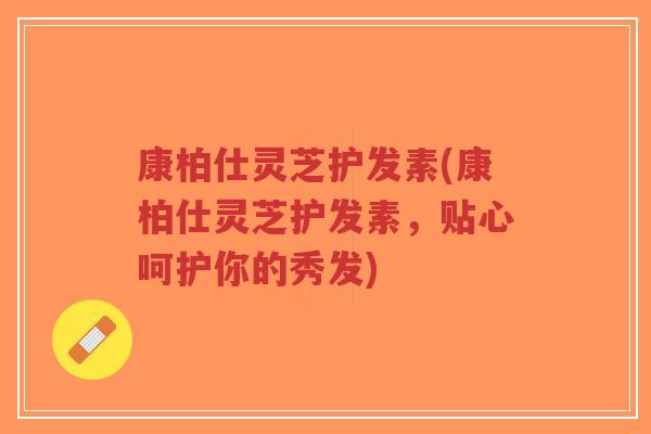 康柏仕灵芝护发素(康柏仕灵芝护发素,贴心呵护你的秀发)-第1张图片-超越 康柏仕灵芝护发素(康柏仕灵芝护发素,贴心呵护你的秀发)-第1张图片-超越