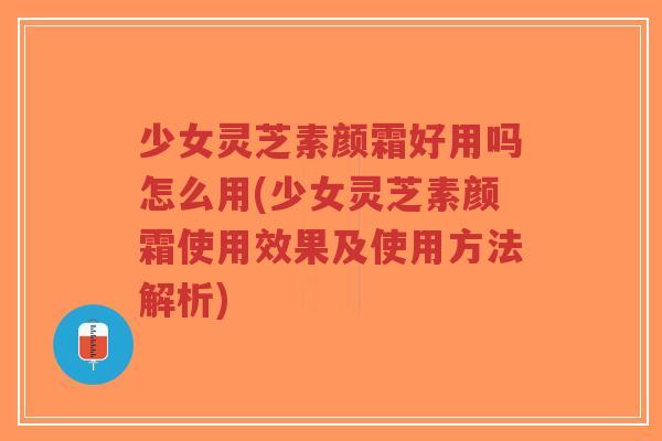 少女灵芝素颜霜好用吗怎么用(少女灵芝素颜霜使用效果及使用方法解析)-第1张图片-超越 少女灵芝素颜霜好用吗怎么用(少女灵芝素颜霜使用效果及使用方法解析)-第1张图片-超越