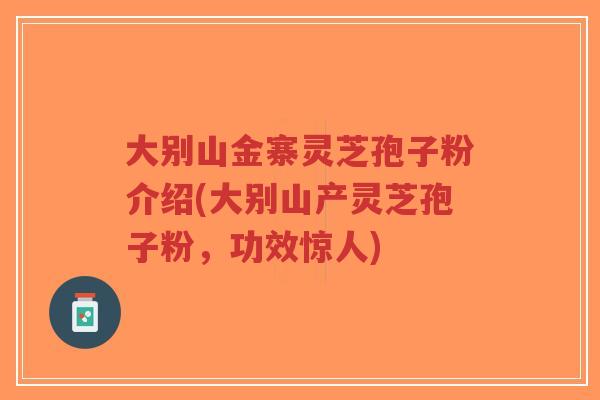 大别山金寨灵芝孢子粉介绍(大别山产灵芝孢子粉,功效惊人)-第1张图片-超越 大别山金寨灵芝孢子粉介绍(大别山产灵芝孢子粉,功效惊人)-第1张图片-超越