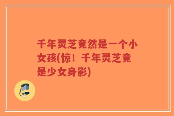 千年灵芝竟然是一个小女孩(惊!千年灵芝竟是少女身影)-第1张图片-超越 千年灵芝竟然是一个小女孩(惊!千年灵芝竟是少女身影)-第1张图片-超越