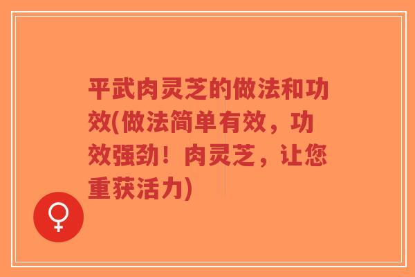 平武肉灵芝的做法和功效(做法简单有效,功效强劲!肉灵芝,让您重获活力)-第1张图片-超越 平武肉灵芝的做法和功效(做法简单有效,功效强劲!肉灵芝,让您重获活力)-第1张图片-超越