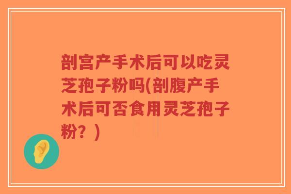 剖宫产手术后可以吃灵芝孢子粉吗(剖腹产手术后可否食用灵芝孢子粉?)-第1张图片-超越 剖宫产手术后可以吃灵芝孢子粉吗(剖腹产手术后可否食用灵芝孢子粉?)-第1张图片-超越