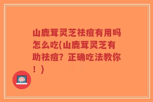 山鹿茸灵芝祛痘有用吗怎么吃(山鹿茸灵芝有助祛痘?正确吃法教你!)-第1张图片-超越 山鹿茸灵芝祛痘有用吗怎么吃(山鹿茸灵芝有助祛痘?正确吃法教你!)-第1张图片-超越