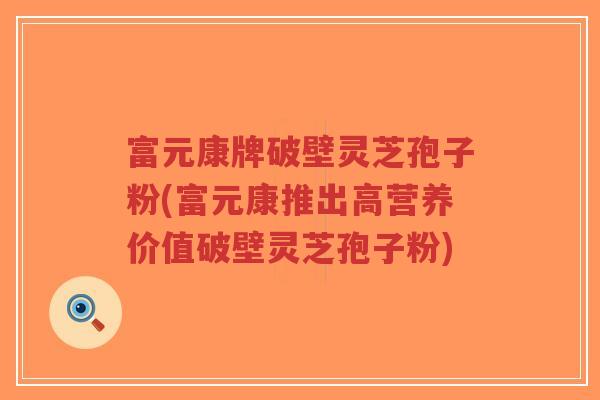 富元康牌破壁灵芝孢子粉(富元康推出高营养价值破壁灵芝孢子粉)-第1张图片-超越 富元康牌破壁灵芝孢子粉(富元康推出高营养价值破壁灵芝孢子粉)-第1张图片-超越