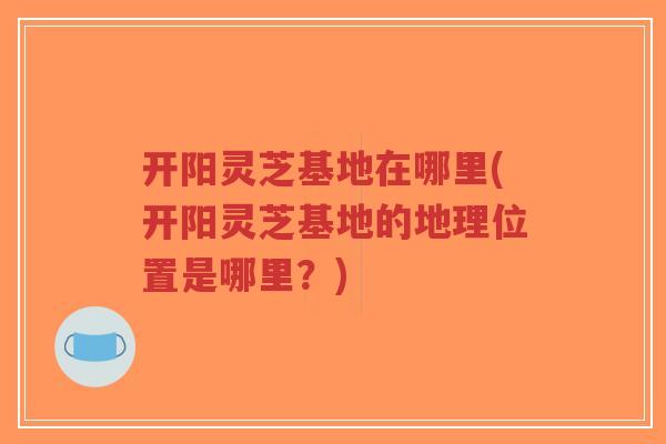 开阳灵芝基地在哪里(开阳灵芝基地的地理位置是哪里?)-第1张图片-超越 开阳灵芝基地在哪里(开阳灵芝基地的地理位置是哪里?)-第1张图片-超越