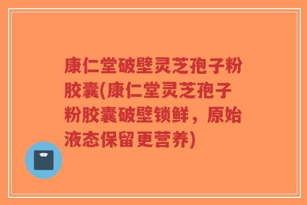 康仁堂破壁灵芝孢子粉胶囊(康仁堂灵芝孢子粉胶囊破壁锁鲜,原始液态保留更营养)-第1张图片-超越 康仁堂破壁灵芝孢子粉胶囊(康仁堂灵芝孢子粉胶囊破壁锁鲜,原始液态保留更营养)-第1张图片-超越